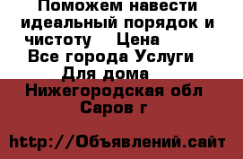 Поможем навести идеальный порядок и чистоту! › Цена ­ 100 - Все города Услуги » Для дома   . Нижегородская обл.,Саров г.